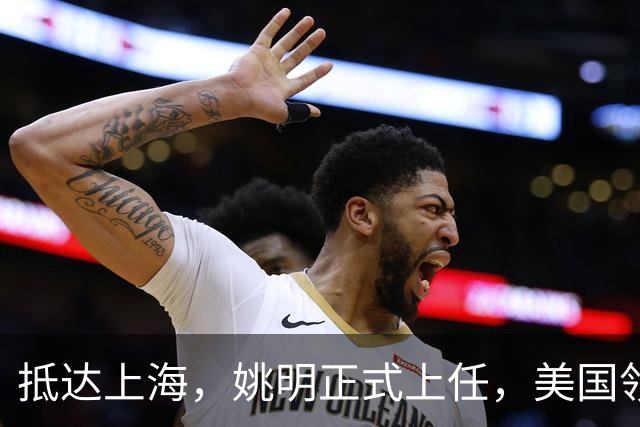 抵达上海，姚明正式上任，美国领事馆任命，亮相新岗位，薪酬曝光